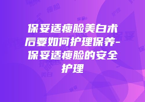 保妥适瘦脸美白术后要如何护理保养-保妥适瘦脸的安全护理