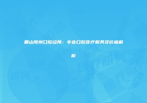 眉山陵州口腔诊所：专业口腔医疗服务及价格解析