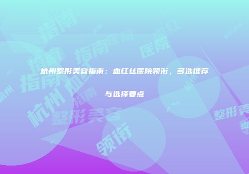 杭州整形美容指南：血红丝医院领衔，多选推荐与选择要点
