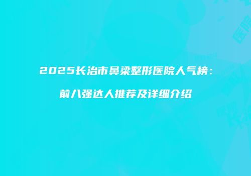 2025长治市鼻梁整形医院人气榜：前八强达人推荐及详细介绍