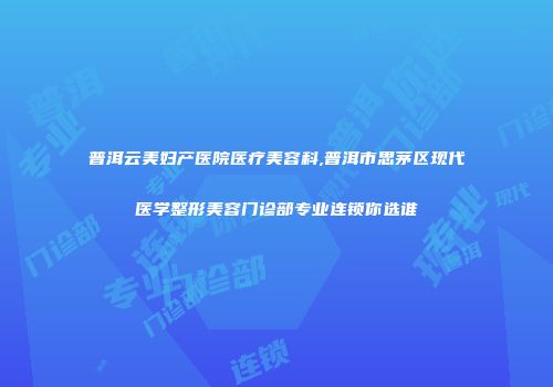 普洱云美妇产医院医疗美容科,普洱市思茅区现代医学整形美容门诊部专业连锁你选谁