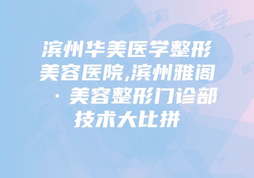滨州华美医学整形美容医院,滨州雅阁·美容整形门诊部技术大比拼