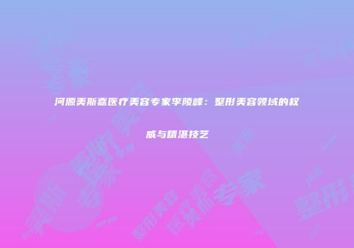 河源美斯嘉医疗美容专家李陵峰：整形美容领域的权威与精湛技艺