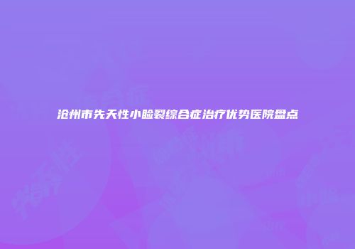 沧州市先天性小睑裂综合症治疗优势医院盘点