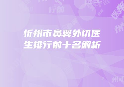 忻州市鼻翼外切医生排行前十名解析