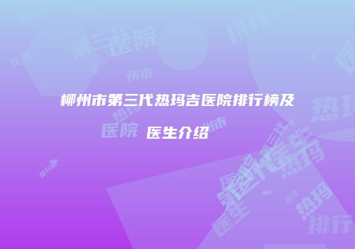柳州市第三代热玛吉医院排行榜及医生介绍