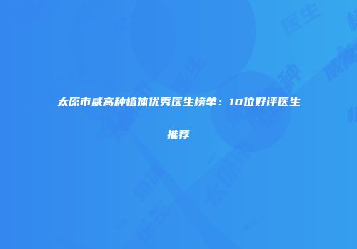 太原市威高种植体优秀医生榜单：10位好评医生推荐