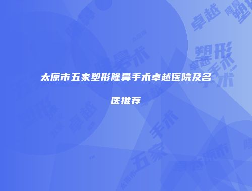 太原市五家塑形隆鼻手术卓越医院及名医推荐