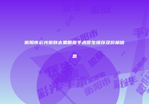 衡阳市彩光嫩肤去黑眼圈手术医生推荐及价格信息