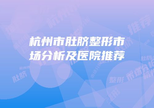 杭州市肚脐整形市场分析及医院推荐