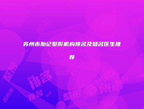 苏州市胎记整形机构排名及知名医生推荐