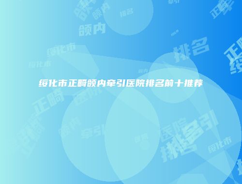绥化市正畸颌内牵引医院排名前十推荐