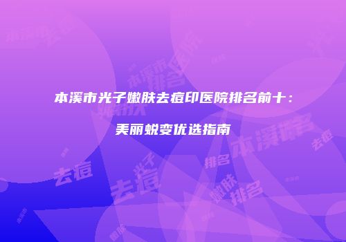 本溪市光子嫩肤去痘印医院排名前十：美丽蜕变优选指南