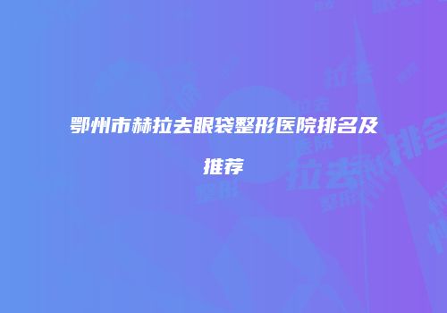 鄂州市赫拉去眼袋整形医院排名及推荐