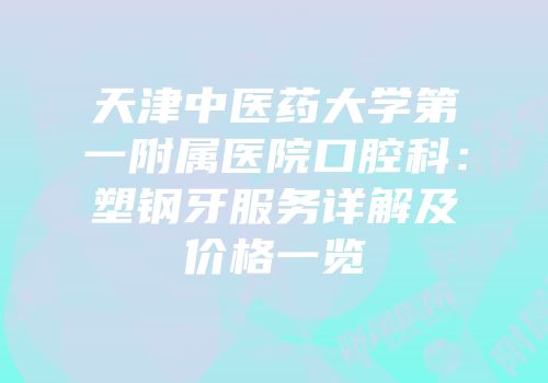 天津中医药大学第一附属医院口腔科：塑钢牙服务详解及价格一览