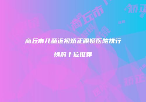 商丘市儿童近视矫正眼镜医院排行榜前十位推荐