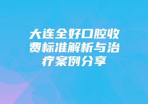 大连全好口腔收费标准解析与治疗案例分享