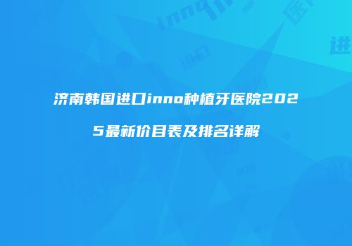 济南韩国进口inno种植牙医院2025最新价目表及排名详解