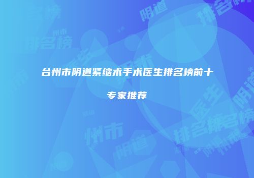 台州市阴道紧缩术手术医生排名榜前十专家推荐
