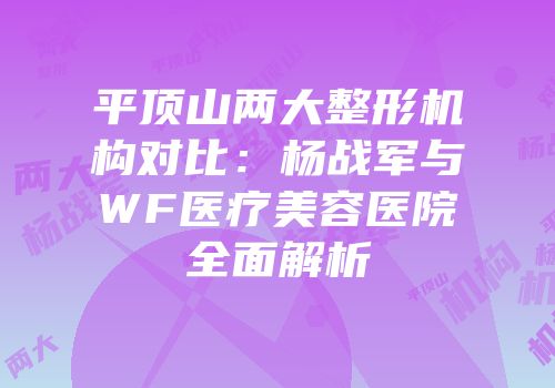 平顶山两大整形机构对比：杨战军与WF医疗美容医院全面解析