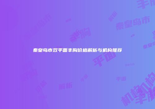 秦皇岛市双平面丰胸价格解析与机构推荐