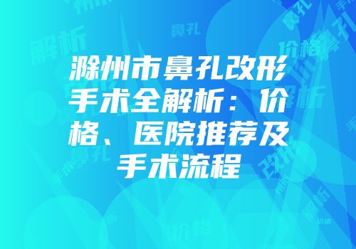滁州市鼻孔改形手术全解析：价格、医院推荐及手术流程