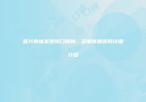 嘉兴市植发医院口碑榜：多家优质医院详细介绍