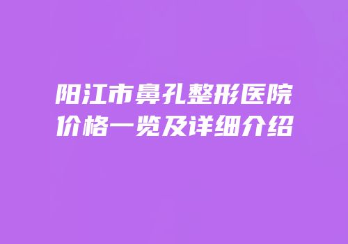阳江市鼻孔整形医院价格一览及详细介绍