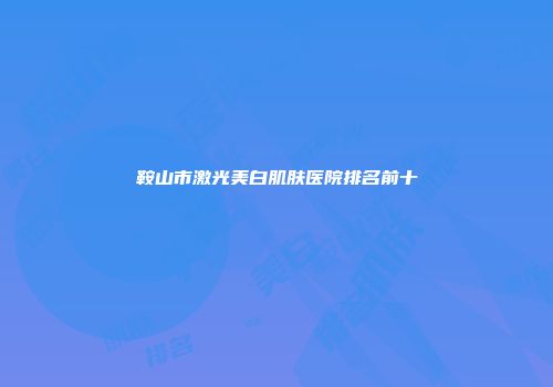 鞍山市激光美白肌肤医院排名前十