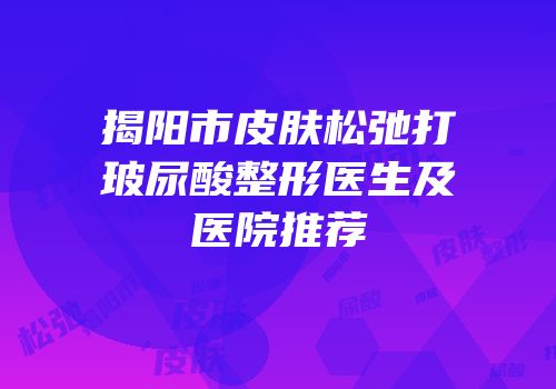 揭阳市皮肤松弛打玻尿酸整形医生及医院推荐
