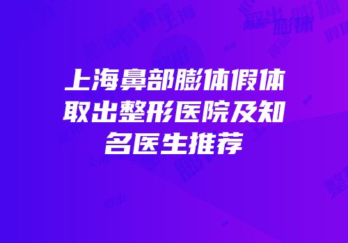上海鼻部膨体假体取出整形医院及知名医生推荐