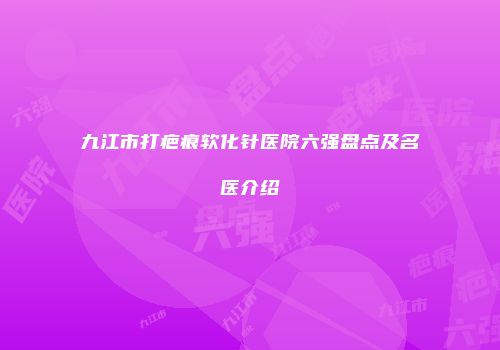 九江市打疤痕软化针医院六强盘点及名医介绍