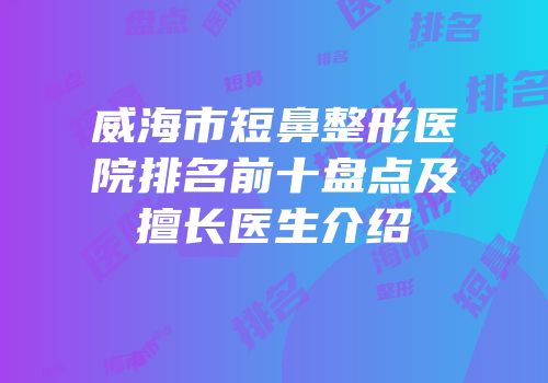 威海市短鼻整形医院排名前十盘点及擅长医生介绍