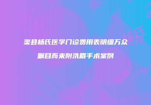 渠县杨氏医学门诊费用表明细万众瞩目而来附洗眉手术案例