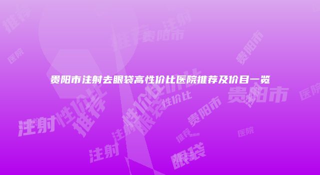 贵阳市注射去眼袋高性价比医院推荐及价目一览