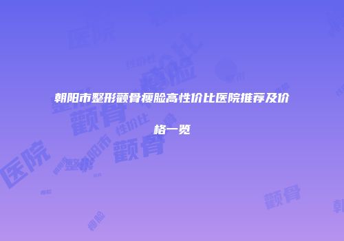朝阳市整形颧骨瘦脸高性价比医院推荐及价格一览