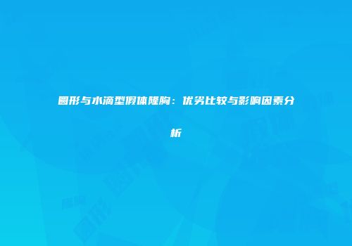 圆形与水滴型假体隆胸：优劣比较与影响因素分析