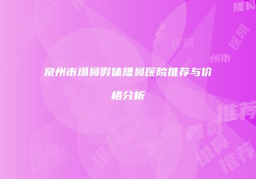 泉州市塌鼻假体隆鼻医院推荐与价格分析