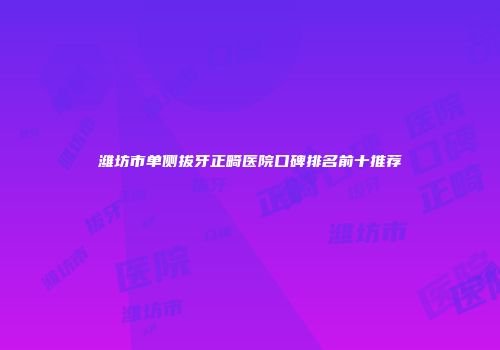 潍坊市单侧拔牙正畸医院口碑排名前十推荐