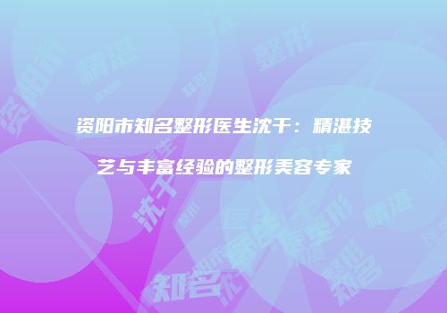 资阳市知名整形医生沈干：精湛技艺与丰富经验的整形美容专家