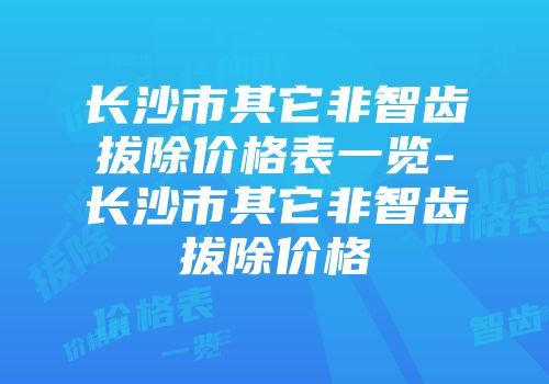 长沙市其它非智齿拔除价格表一览-长沙市其它非智齿拔除价格