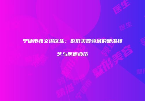 宁德市张文洪医生：整形美容领域的精湛技艺与医德典范