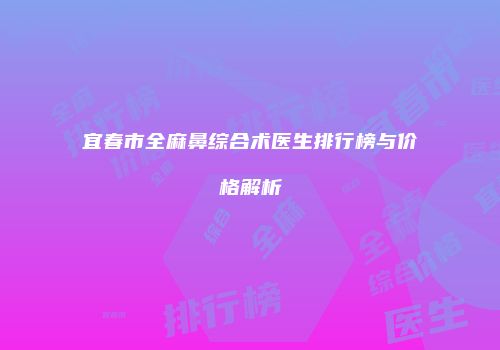 宜春市全麻鼻综合术医生排行榜与价格解析