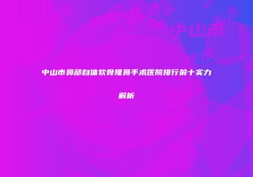 中山市鼻部自体软骨隆鼻手术医院排行前十实力解析