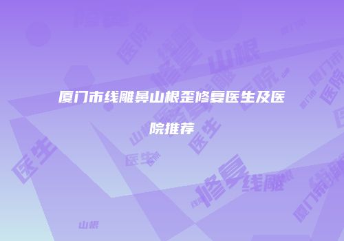 厦门市线雕鼻山根歪修复医生及医院推荐