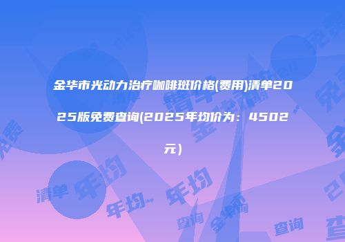 金华市光动力治疗咖啡斑价格(费用)清单2025版免费查询(2025年均价为：4502元）