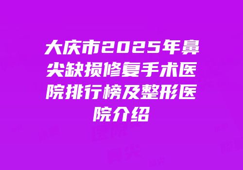 大庆市2025年鼻尖缺损修复手术医院排行榜及整形医院介绍
