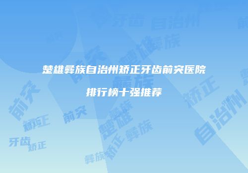 楚雄彝族自治州矫正牙齿前突医院排行榜十强推荐