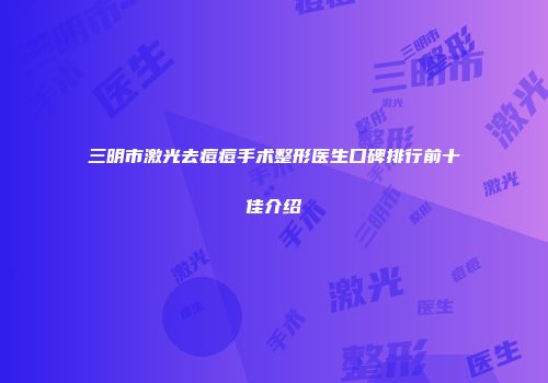 三明市激光去痘痘手术整形医生口碑排行前十佳介绍