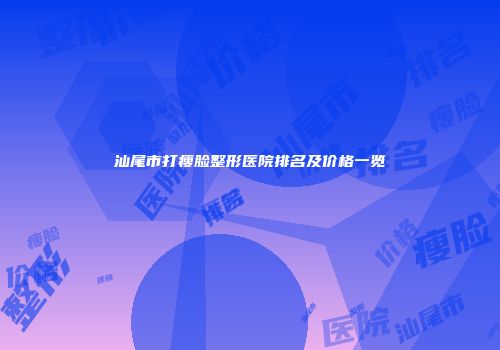 汕尾市打瘦脸整形医院排名及价格一览